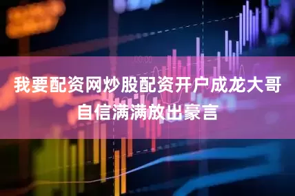我要配资网炒股配资开户成龙大哥自信满满放出豪言