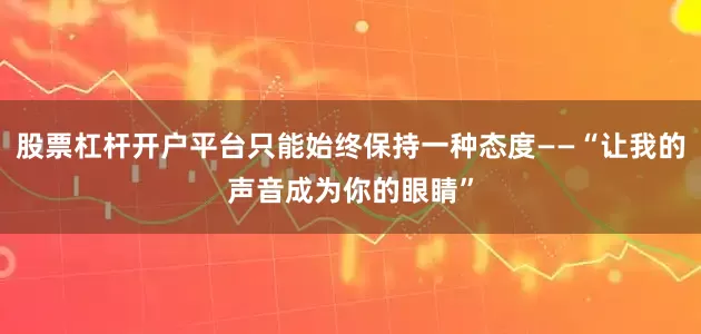 股票杠杆开户平台只能始终保持一种态度——“让我的声音成为你的眼睛”