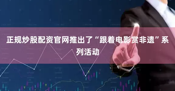 正规炒股配资官网推出了“跟着电影赏非遗”系列活动