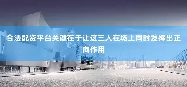 合法配资平台关键在于让这三人在场上同时发挥出正向作用