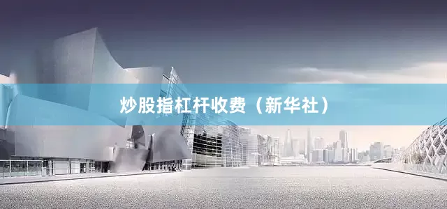 炒股指杠杆收费（新华社）