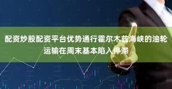 配资炒股配资平台优势通行霍尔木兹海峡的油轮运输在周末基本陷入停滞