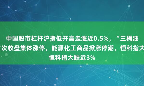 中国股市杠杆沪指低开高走涨近0.5%，“三桶油”历史首次收盘集体涨停，能源化工商品掀涨停潮，恒科指大跌近3%
