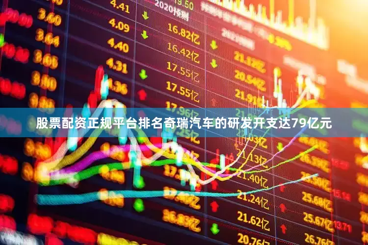 股票配资正规平台排名奇瑞汽车的研发开支达79亿元