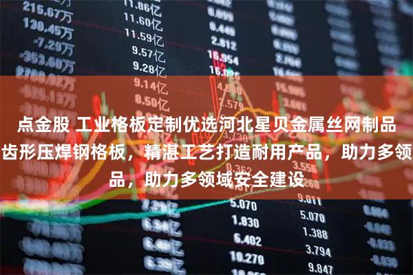点金股 工业格板定制优选河北星贝金属丝网制品，专注平台齿形压焊钢格板，精湛工艺打造耐用产品，助力多领域安全建设