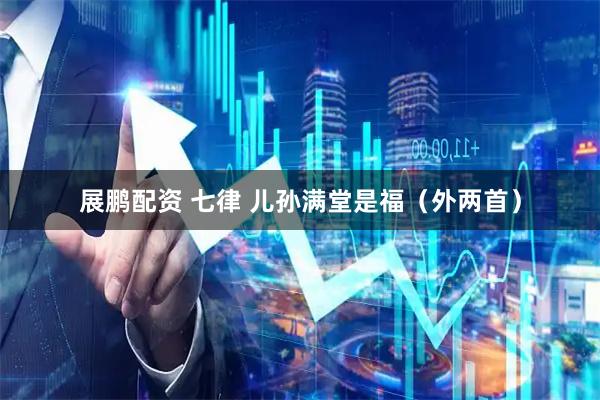 展鹏配资 七律 儿孙满堂是福（外两首）