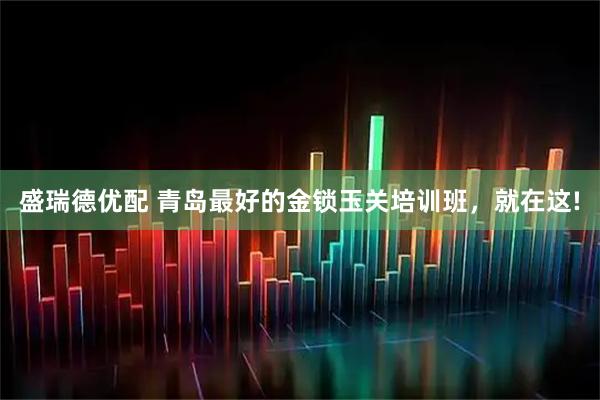 盛瑞德优配 青岛最好的金锁玉关培训班，就在这!
