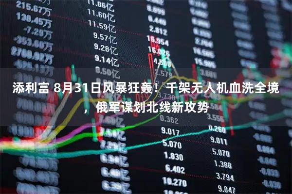 添利富 8月31日风暴狂轰！千架无人机血洗全境，俄军谋划北线新攻势