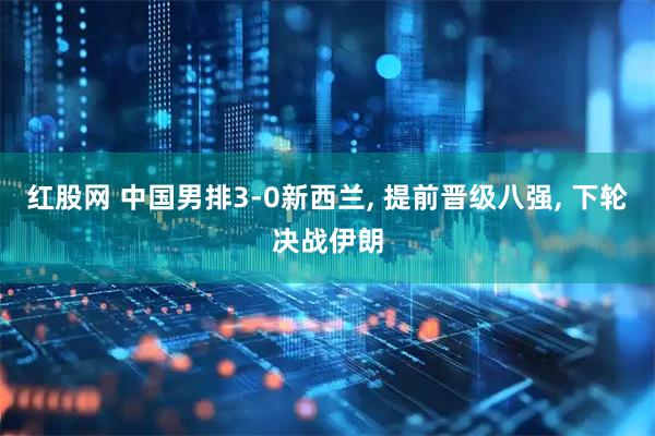 红股网 中国男排3-0新西兰, 提前晋级八强, 下轮决战伊朗